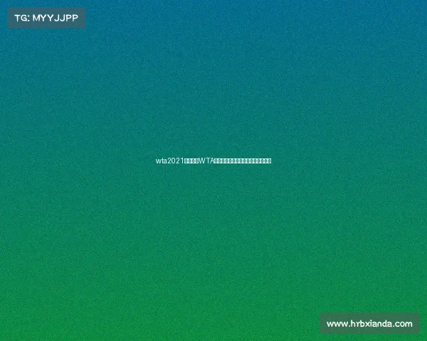 wta2021赛程赛果WTA女子网球赛事经典瞬间精彩回放重温